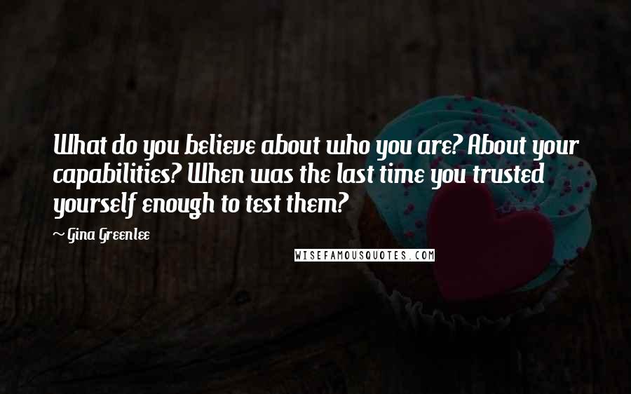 Gina Greenlee Quotes: What do you believe about who you are? About your capabilities? When was the last time you trusted yourself enough to test them?