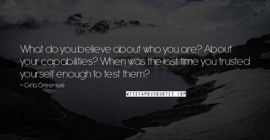 Gina Greenlee Quotes: What do you believe about who you are? About your capabilities? When was the last time you trusted yourself enough to test them?