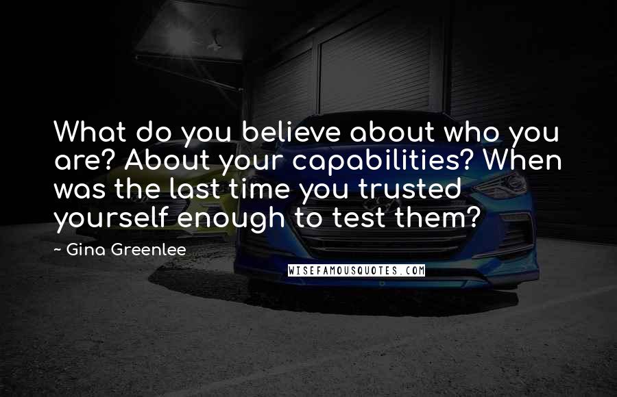 Gina Greenlee Quotes: What do you believe about who you are? About your capabilities? When was the last time you trusted yourself enough to test them?