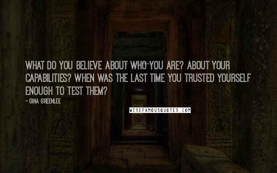 Gina Greenlee Quotes: What do you believe about who you are? About your capabilities? When was the last time you trusted yourself enough to test them?