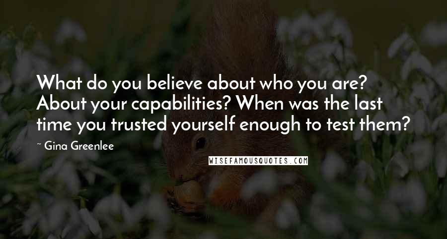 Gina Greenlee Quotes: What do you believe about who you are? About your capabilities? When was the last time you trusted yourself enough to test them?