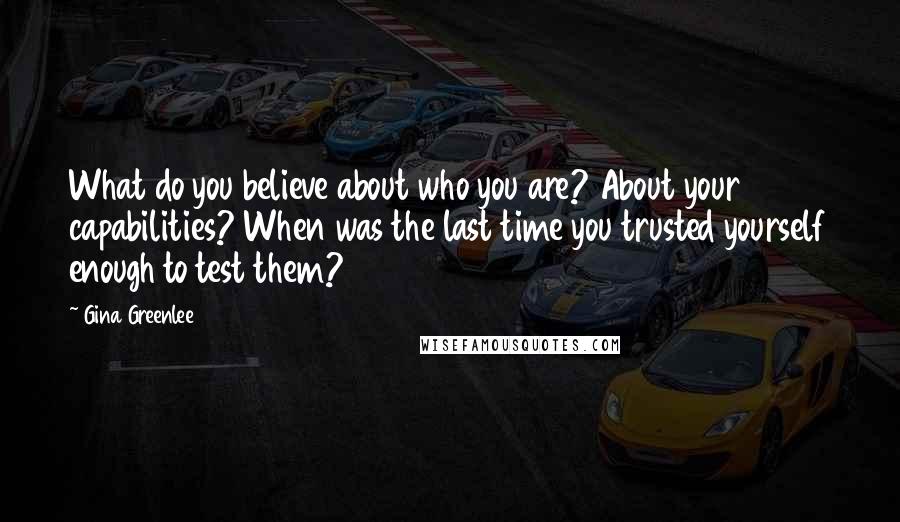 Gina Greenlee Quotes: What do you believe about who you are? About your capabilities? When was the last time you trusted yourself enough to test them?