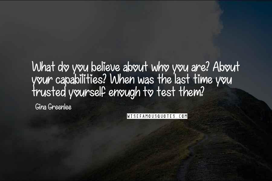 Gina Greenlee Quotes: What do you believe about who you are? About your capabilities? When was the last time you trusted yourself enough to test them?
