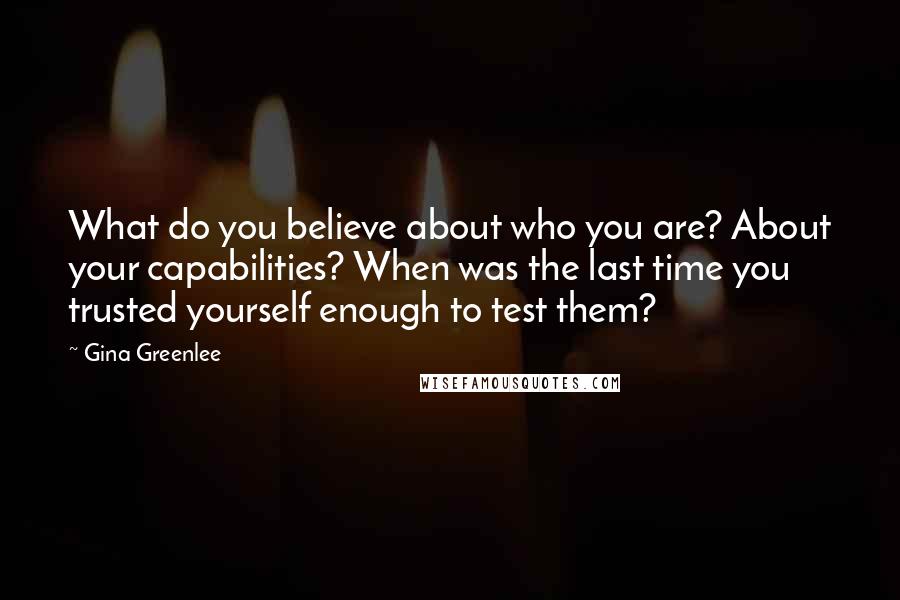 Gina Greenlee Quotes: What do you believe about who you are? About your capabilities? When was the last time you trusted yourself enough to test them?