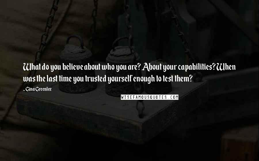 Gina Greenlee Quotes: What do you believe about who you are? About your capabilities? When was the last time you trusted yourself enough to test them?