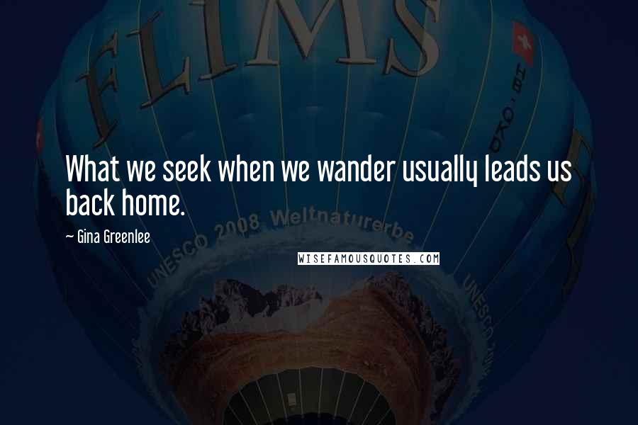 Gina Greenlee Quotes: What we seek when we wander usually leads us back home.