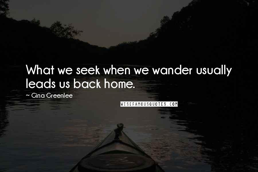 Gina Greenlee Quotes: What we seek when we wander usually leads us back home.