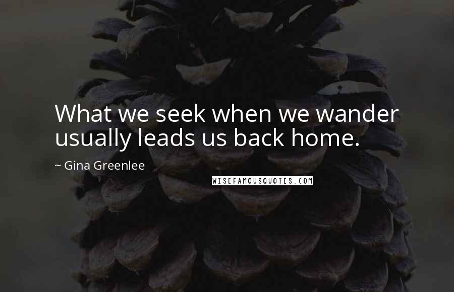 Gina Greenlee Quotes: What we seek when we wander usually leads us back home.