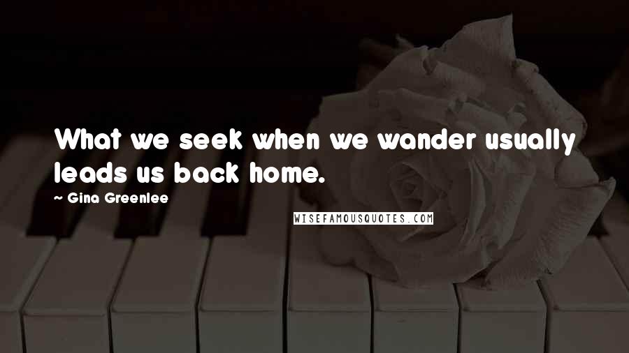 Gina Greenlee Quotes: What we seek when we wander usually leads us back home.