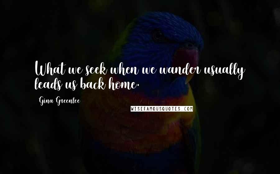 Gina Greenlee Quotes: What we seek when we wander usually leads us back home.