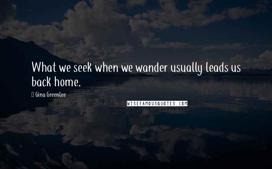 Gina Greenlee Quotes: What we seek when we wander usually leads us back home.