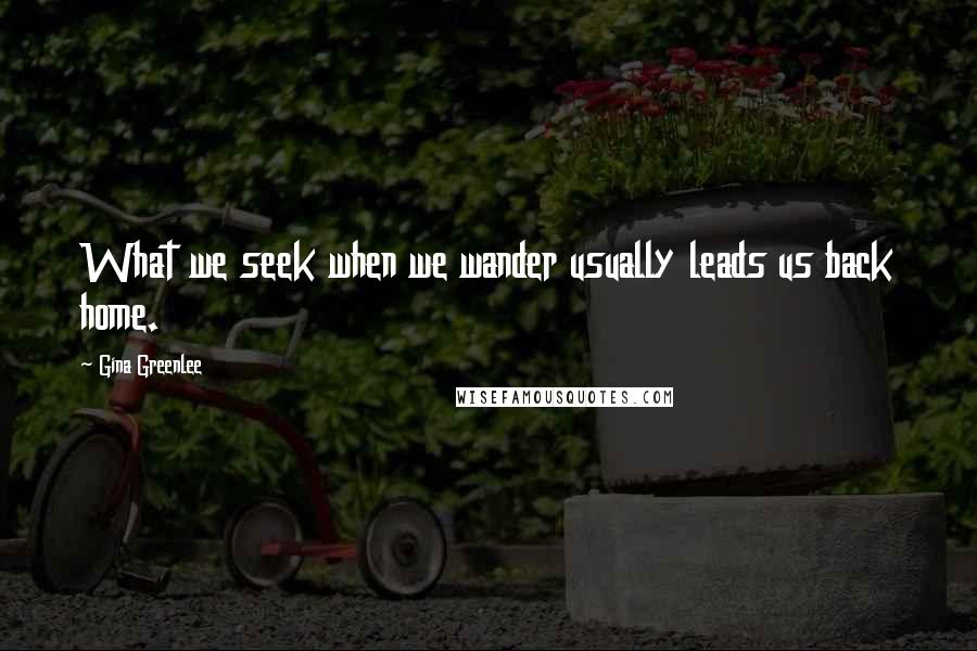 Gina Greenlee Quotes: What we seek when we wander usually leads us back home.