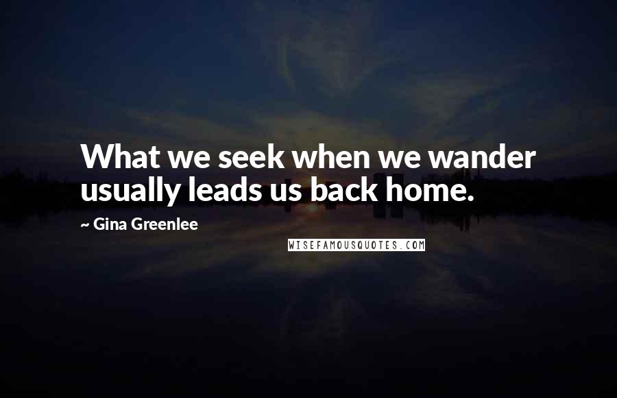 Gina Greenlee Quotes: What we seek when we wander usually leads us back home.