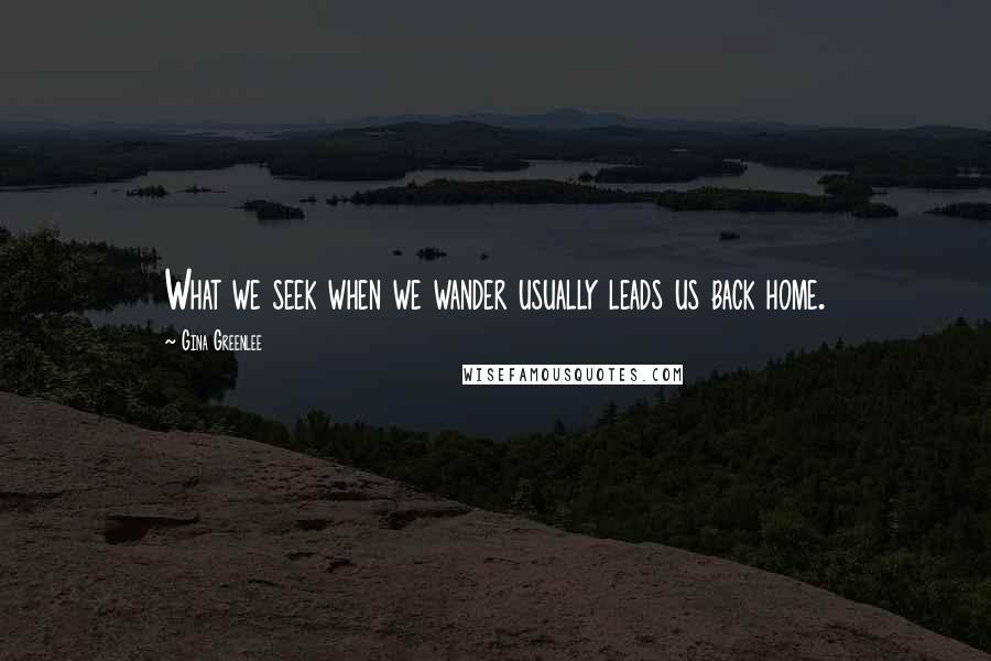 Gina Greenlee Quotes: What we seek when we wander usually leads us back home.