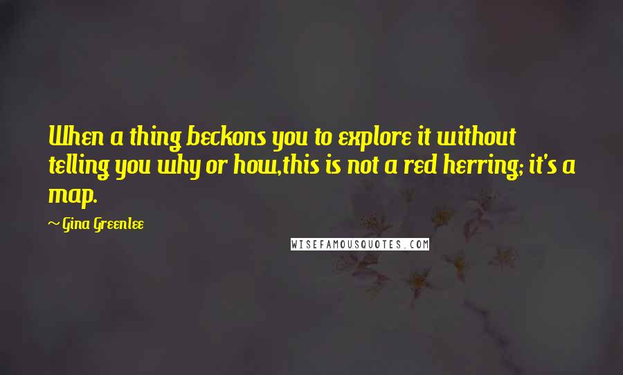 Gina Greenlee Quotes: When a thing beckons you to explore it without telling you why or how,this is not a red herring; it's a map.