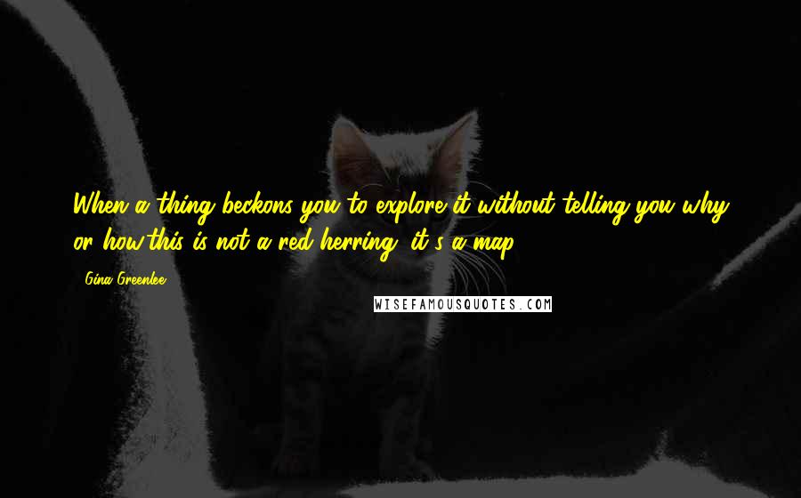 Gina Greenlee Quotes: When a thing beckons you to explore it without telling you why or how,this is not a red herring; it's a map.