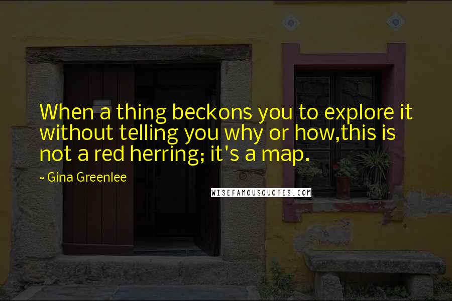 Gina Greenlee Quotes: When a thing beckons you to explore it without telling you why or how,this is not a red herring; it's a map.