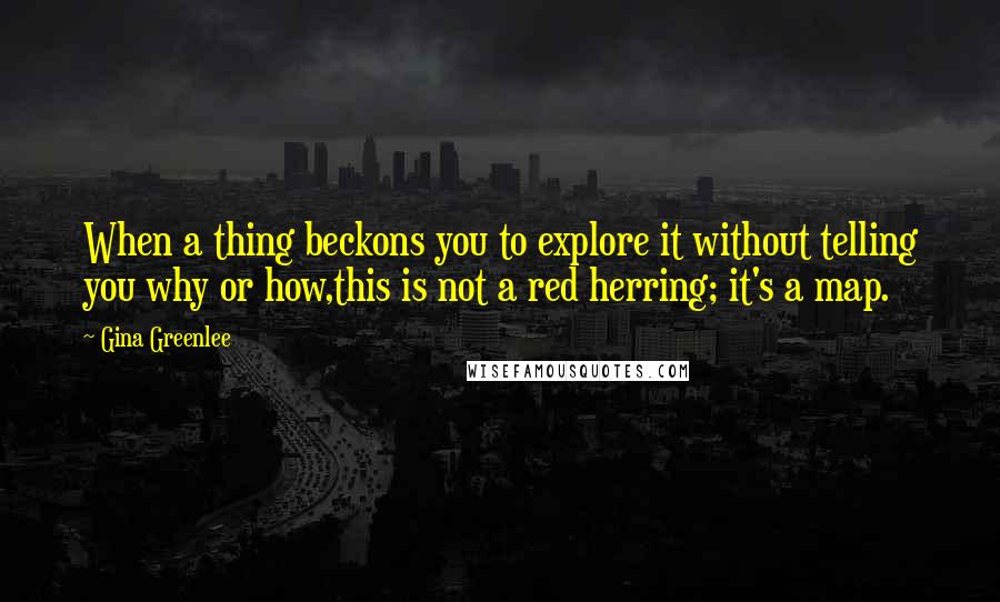 Gina Greenlee Quotes: When a thing beckons you to explore it without telling you why or how,this is not a red herring; it's a map.