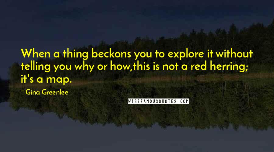 Gina Greenlee Quotes: When a thing beckons you to explore it without telling you why or how,this is not a red herring; it's a map.