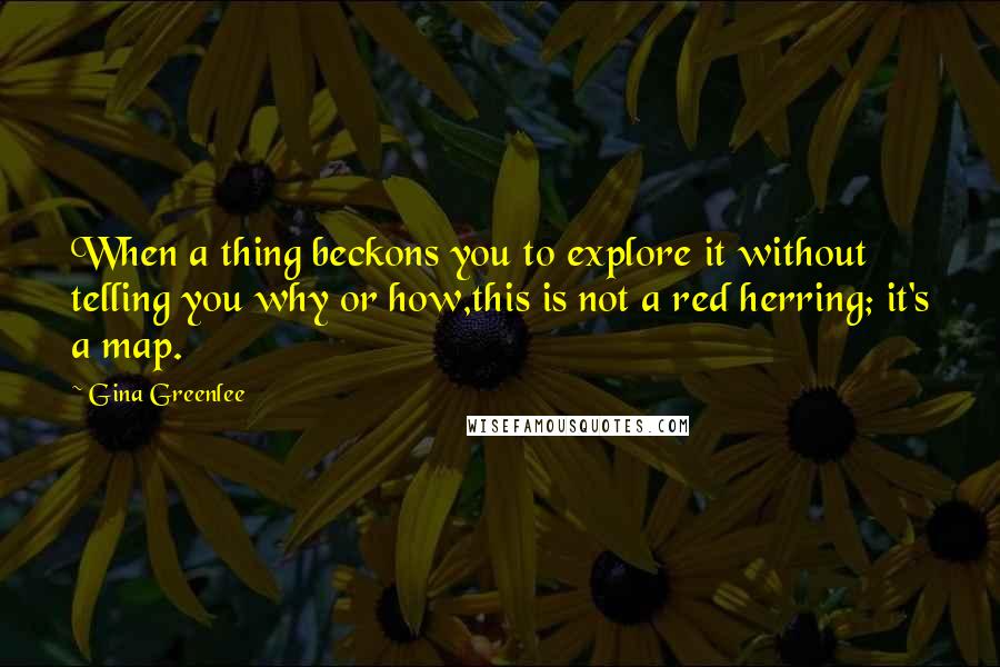 Gina Greenlee Quotes: When a thing beckons you to explore it without telling you why or how,this is not a red herring; it's a map.