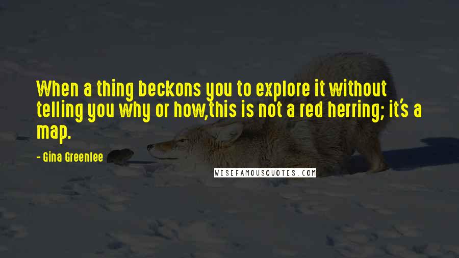 Gina Greenlee Quotes: When a thing beckons you to explore it without telling you why or how,this is not a red herring; it's a map.