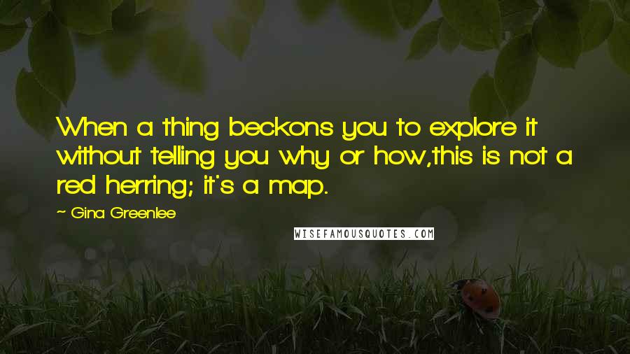 Gina Greenlee Quotes: When a thing beckons you to explore it without telling you why or how,this is not a red herring; it's a map.