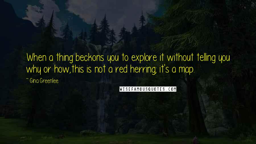 Gina Greenlee Quotes: When a thing beckons you to explore it without telling you why or how,this is not a red herring; it's a map.