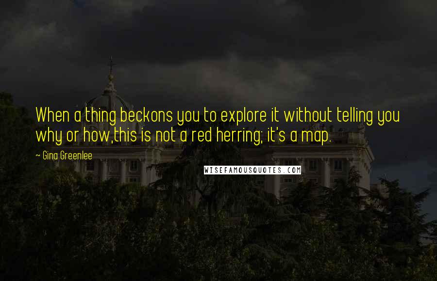 Gina Greenlee Quotes: When a thing beckons you to explore it without telling you why or how,this is not a red herring; it's a map.