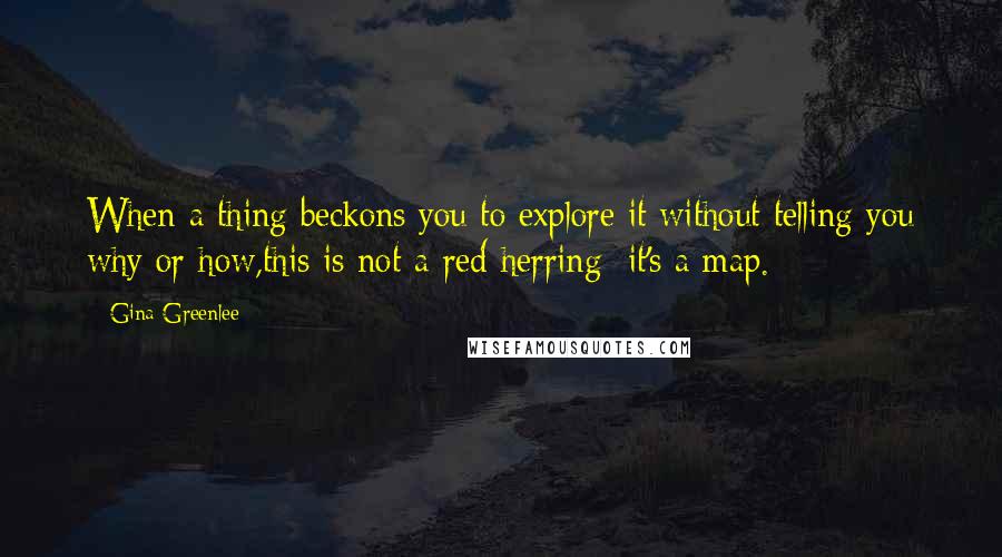 Gina Greenlee Quotes: When a thing beckons you to explore it without telling you why or how,this is not a red herring; it's a map.