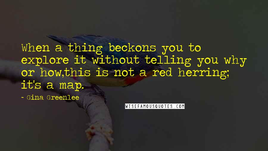 Gina Greenlee Quotes: When a thing beckons you to explore it without telling you why or how,this is not a red herring; it's a map.