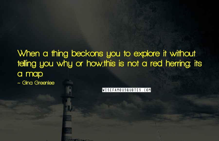 Gina Greenlee Quotes: When a thing beckons you to explore it without telling you why or how,this is not a red herring; it's a map.