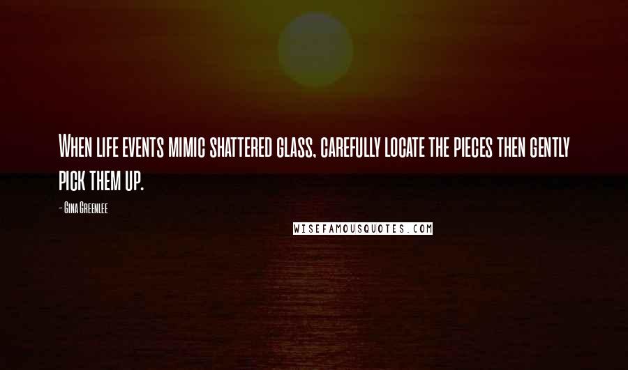 Gina Greenlee Quotes: When life events mimic shattered glass, carefully locate the pieces then gently pick them up.