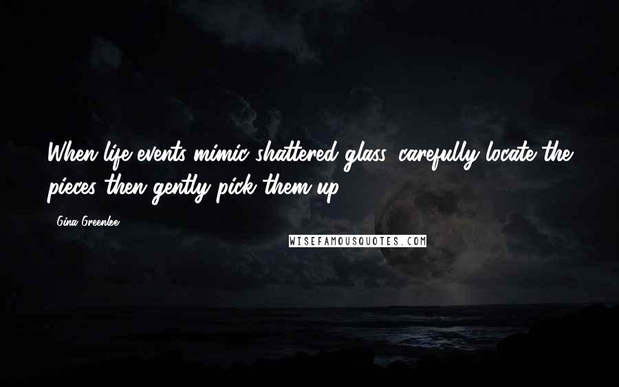 Gina Greenlee Quotes: When life events mimic shattered glass, carefully locate the pieces then gently pick them up.