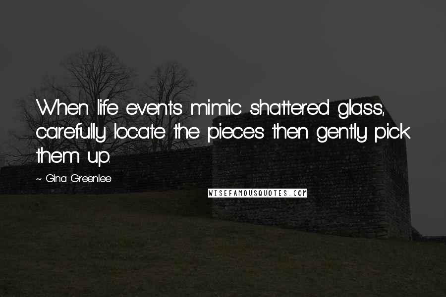 Gina Greenlee Quotes: When life events mimic shattered glass, carefully locate the pieces then gently pick them up.