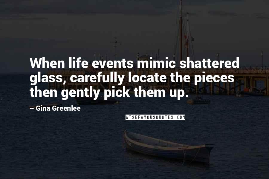 Gina Greenlee Quotes: When life events mimic shattered glass, carefully locate the pieces then gently pick them up.