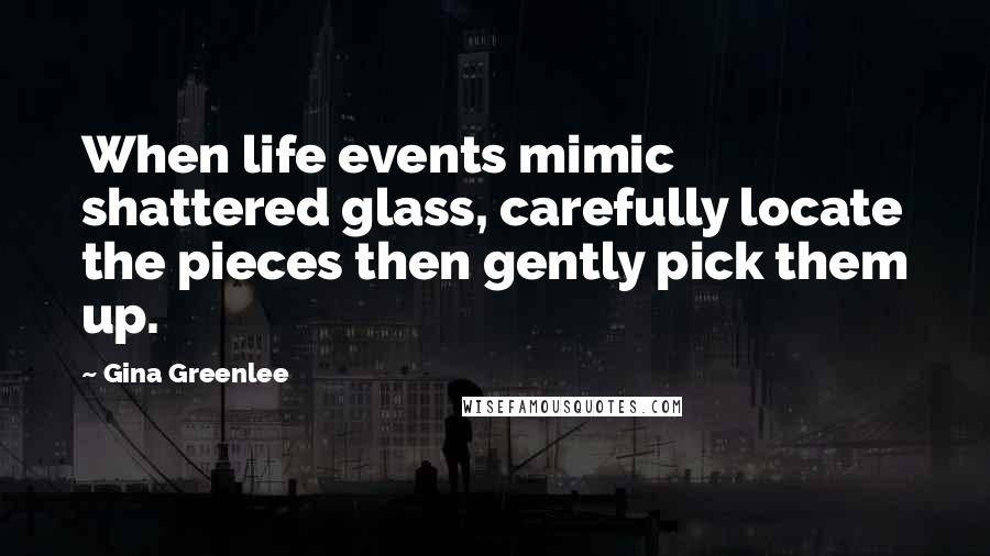 Gina Greenlee Quotes: When life events mimic shattered glass, carefully locate the pieces then gently pick them up.
