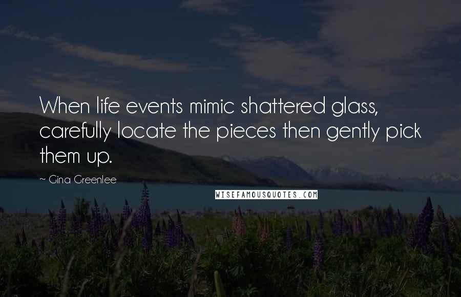 Gina Greenlee Quotes: When life events mimic shattered glass, carefully locate the pieces then gently pick them up.