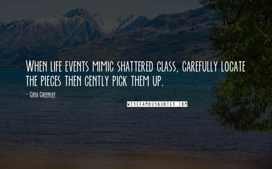 Gina Greenlee Quotes: When life events mimic shattered glass, carefully locate the pieces then gently pick them up.