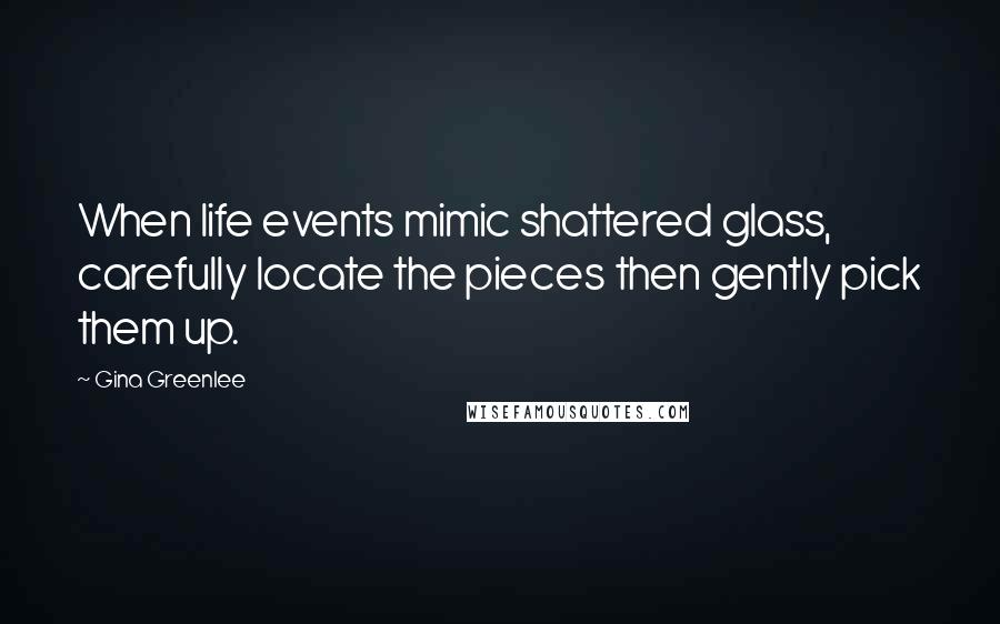Gina Greenlee Quotes: When life events mimic shattered glass, carefully locate the pieces then gently pick them up.