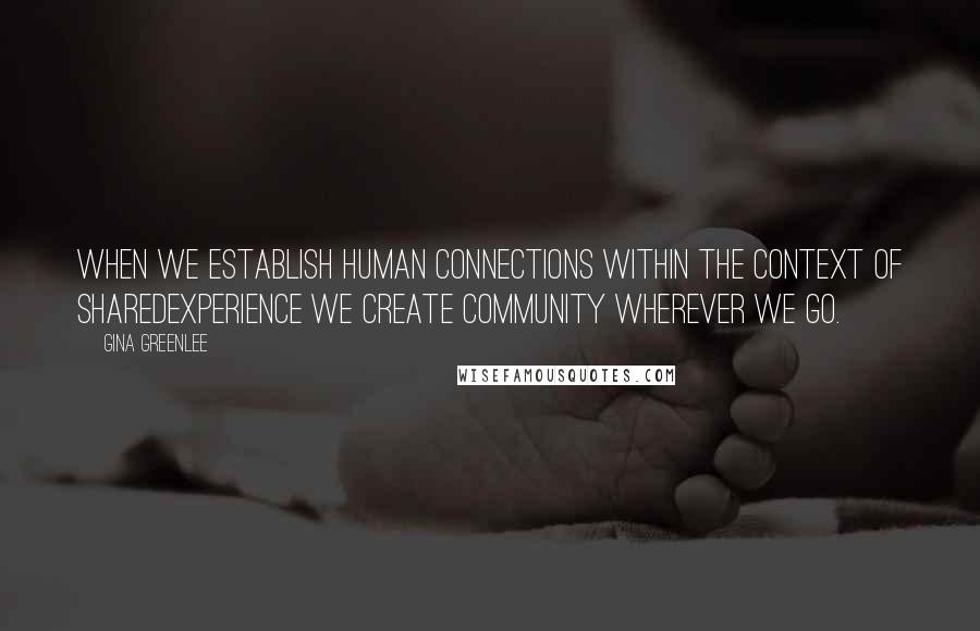 Gina Greenlee Quotes: When we establish human connections within the context of sharedexperience we create community wherever we go.