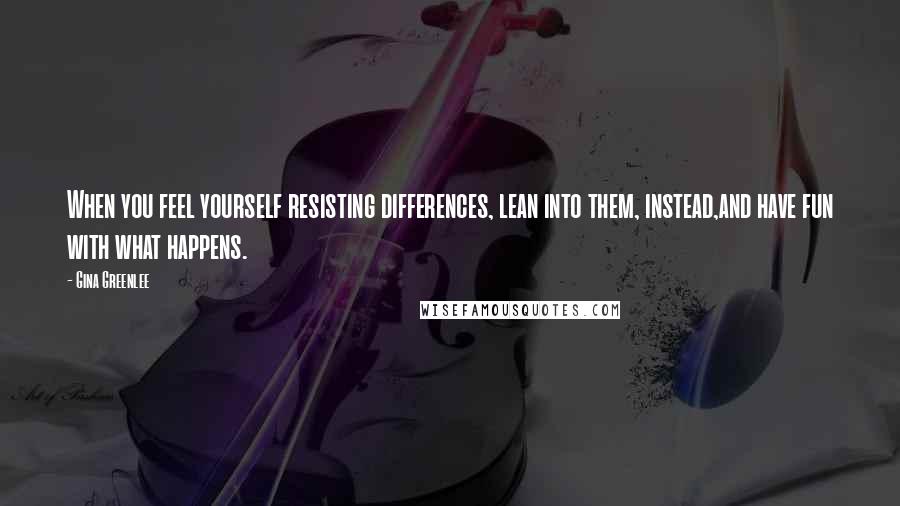 Gina Greenlee Quotes: When you feel yourself resisting differences, lean into them, instead,and have fun with what happens.