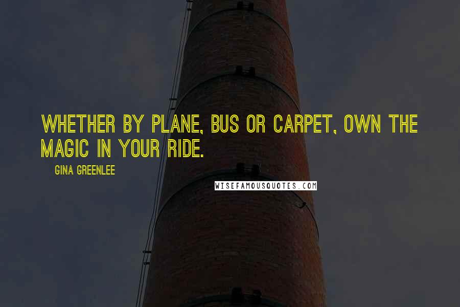 Gina Greenlee Quotes: Whether by plane, bus or carpet, own the magic in your ride.