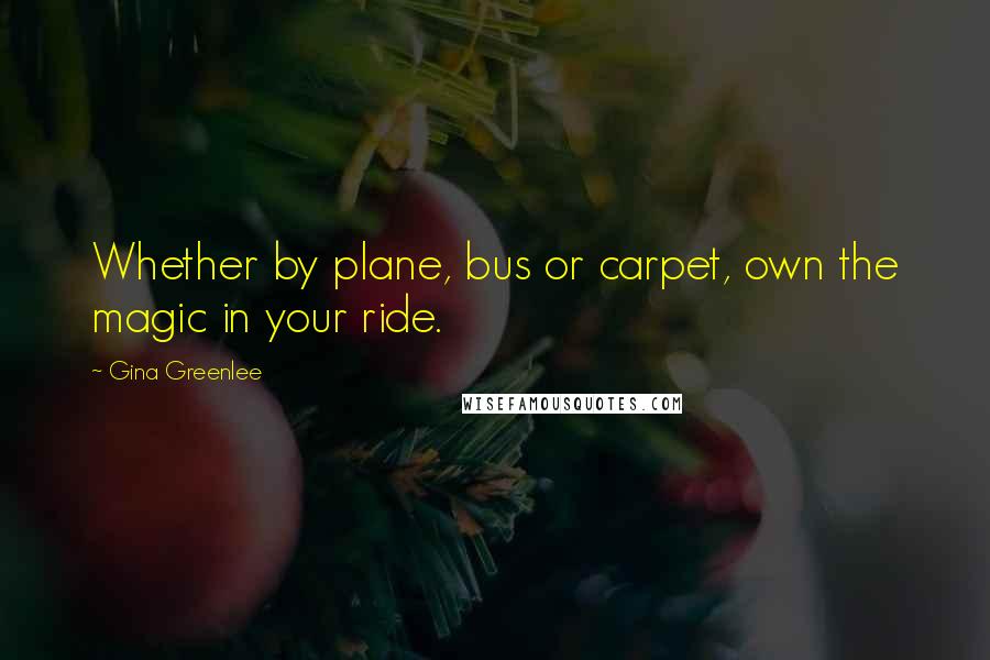 Gina Greenlee Quotes: Whether by plane, bus or carpet, own the magic in your ride.