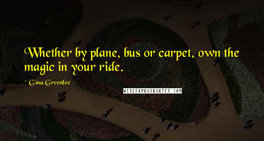 Gina Greenlee Quotes: Whether by plane, bus or carpet, own the magic in your ride.