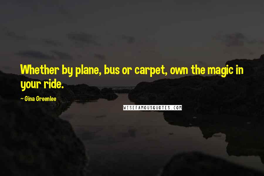 Gina Greenlee Quotes: Whether by plane, bus or carpet, own the magic in your ride.