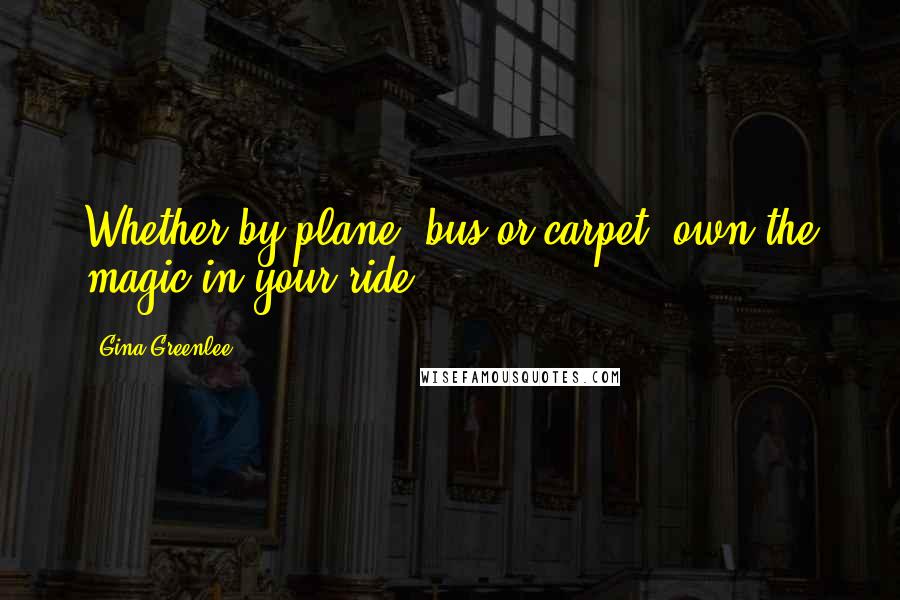 Gina Greenlee Quotes: Whether by plane, bus or carpet, own the magic in your ride.