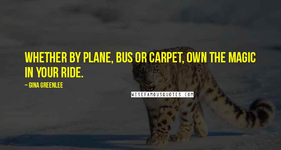 Gina Greenlee Quotes: Whether by plane, bus or carpet, own the magic in your ride.