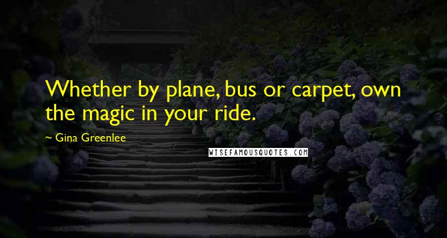 Gina Greenlee Quotes: Whether by plane, bus or carpet, own the magic in your ride.