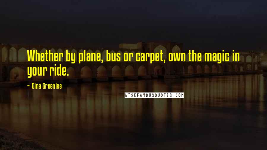 Gina Greenlee Quotes: Whether by plane, bus or carpet, own the magic in your ride.