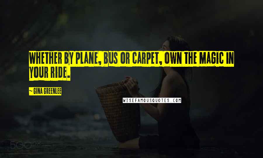 Gina Greenlee Quotes: Whether by plane, bus or carpet, own the magic in your ride.